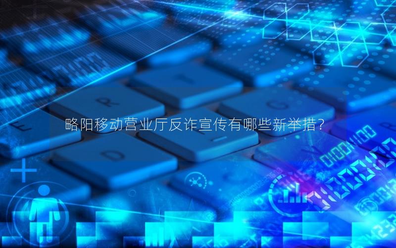 略阳移动营业厅反诈宣传有哪些新举措？