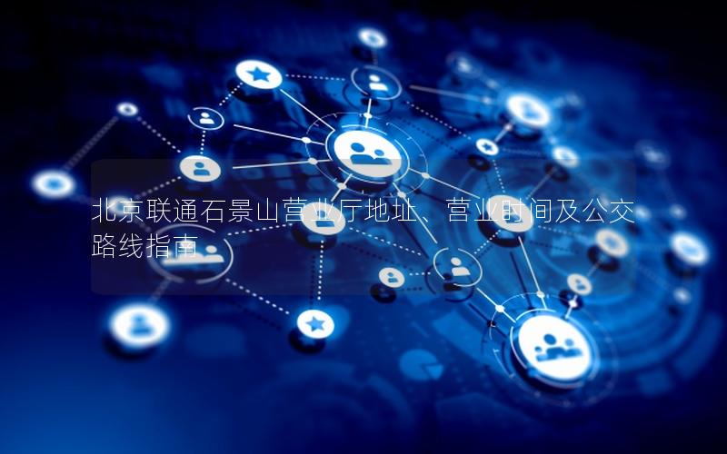 北京联通石景山营业厅地址、营业时间及公交路线指南