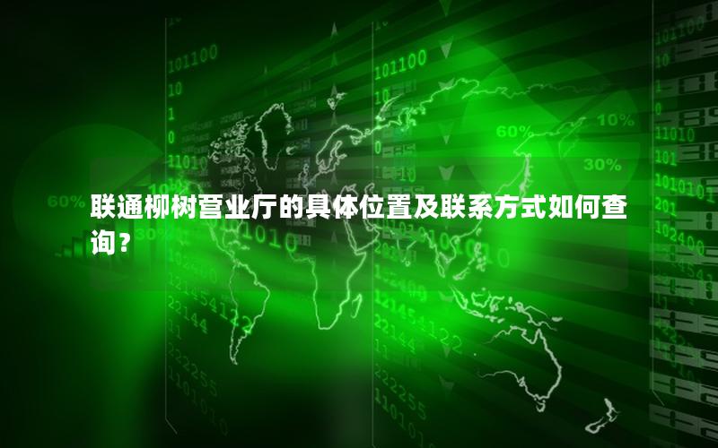 联通柳树营业厅的具体位置及联系方式如何查询？