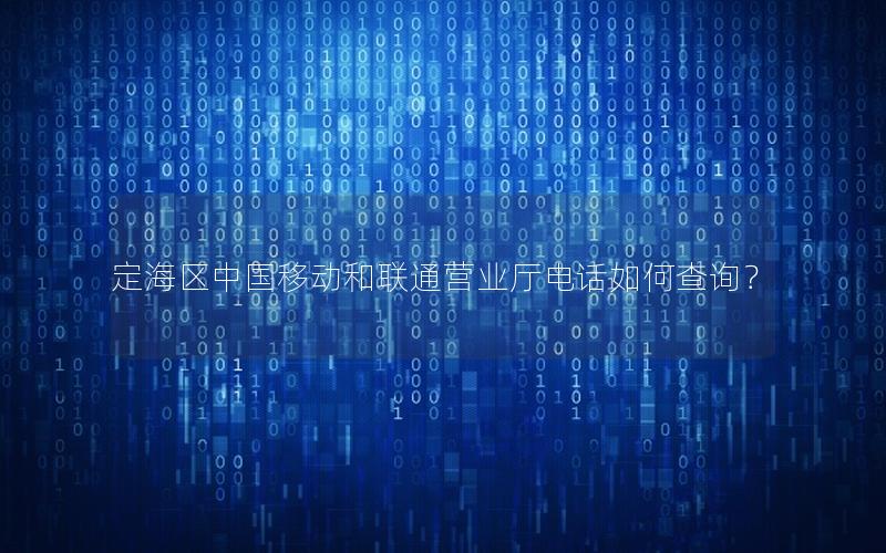 定海区中国移动和联通营业厅电话如何查询？