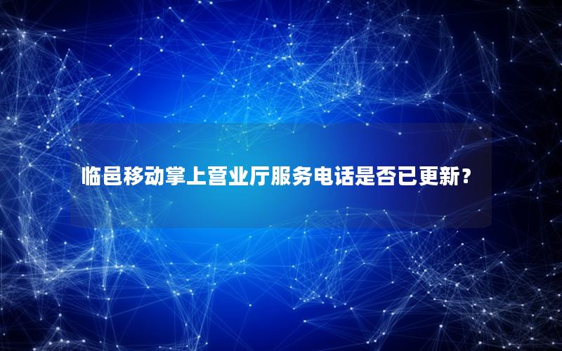 临邑移动掌上营业厅服务电话是否已更新？