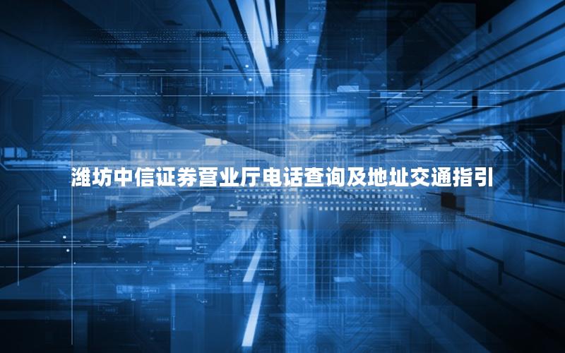 潍坊中信证券营业厅电话查询及地址交通指引