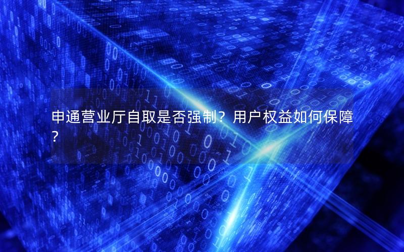申通营业厅自取是否强制？用户权益如何保障？