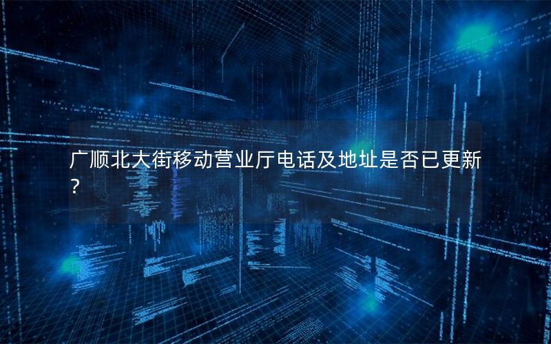 广顺北大街移动营业厅电话及地址是否已更新？