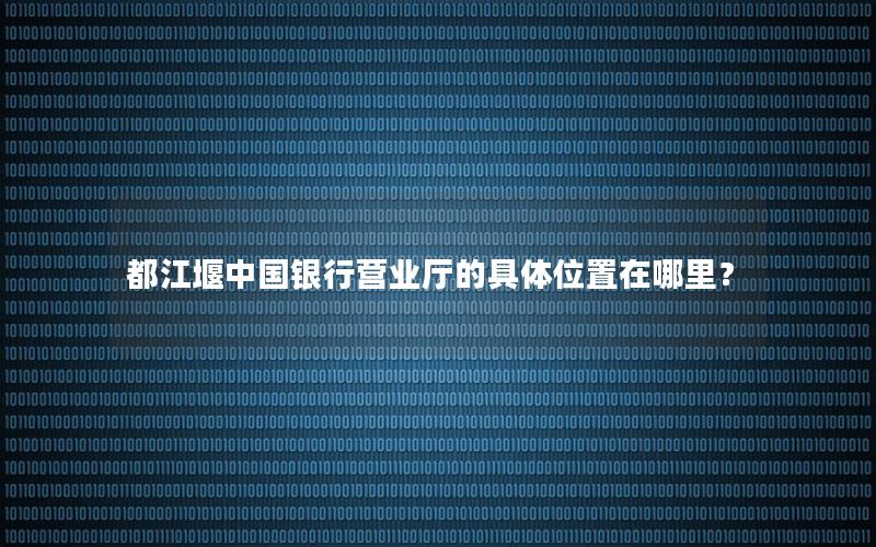 都江堰中国银行营业厅的具体位置在哪里？
