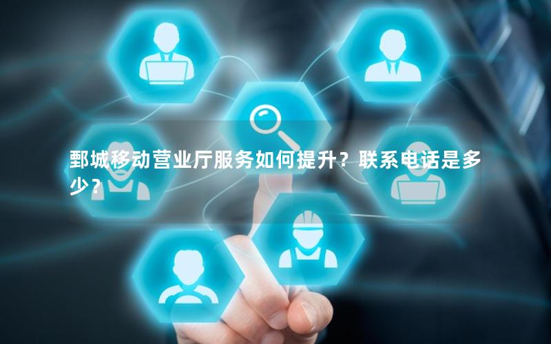 鄄城移动营业厅服务如何提升？联系电话是多少？