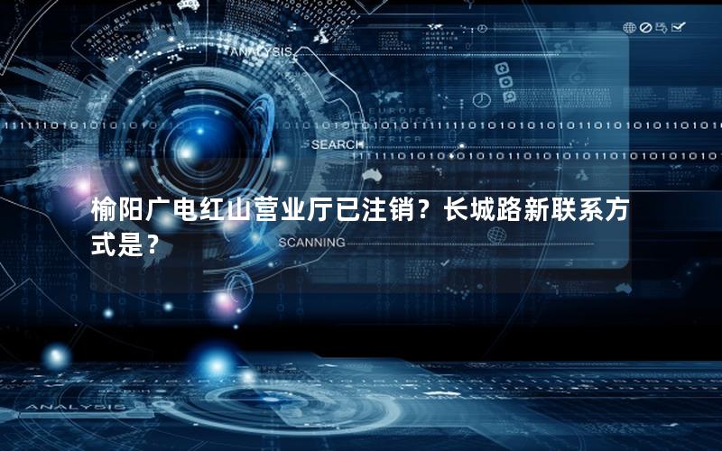 榆阳广电红山营业厅已注销？长城路新联系方式是？