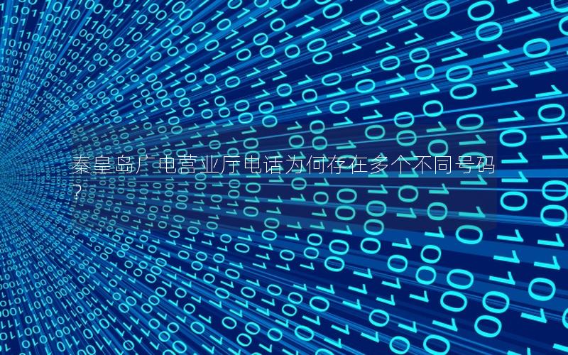 秦皇岛广电营业厅电话为何存在多个不同号码？