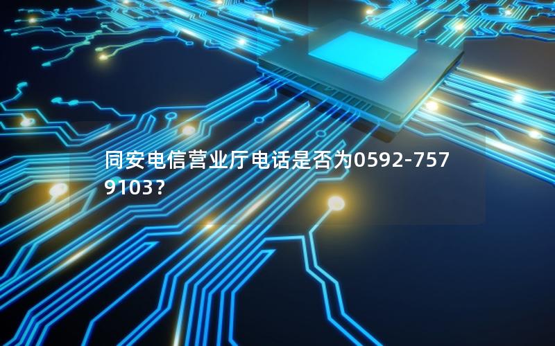 同安电信营业厅电话是否为0592-7579103？