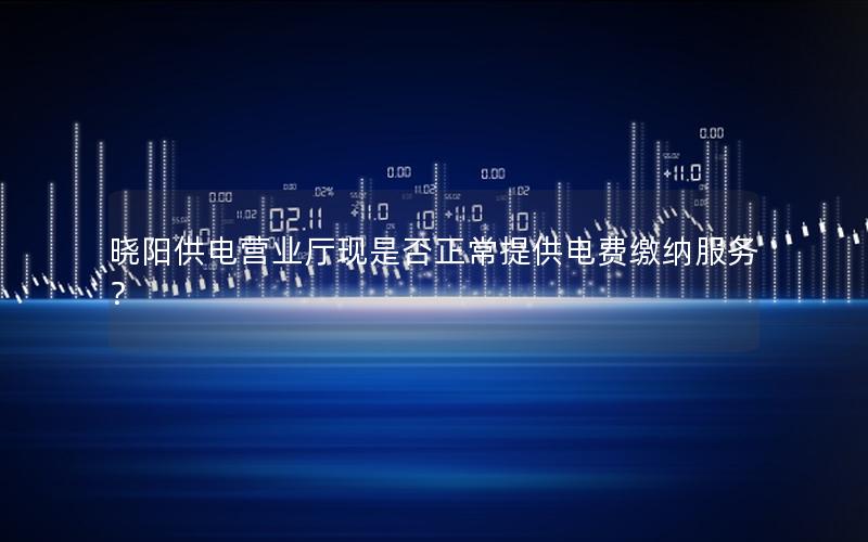 晓阳供电营业厅现是否正常提供电费缴纳服务？