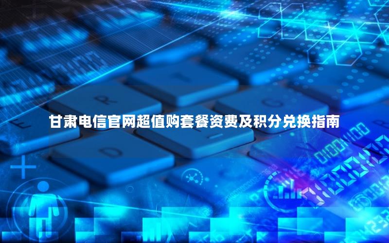 甘肃电信官网超值购套餐资费及积分兑换指南