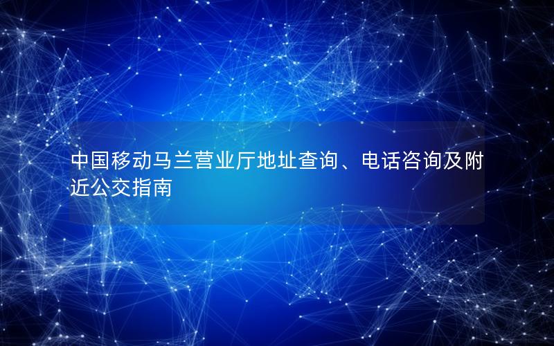 中国移动马兰营业厅地址查询、电话咨询及附近公交指南
