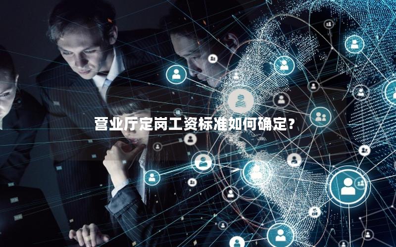 营业厅定岗工资标准如何确定？