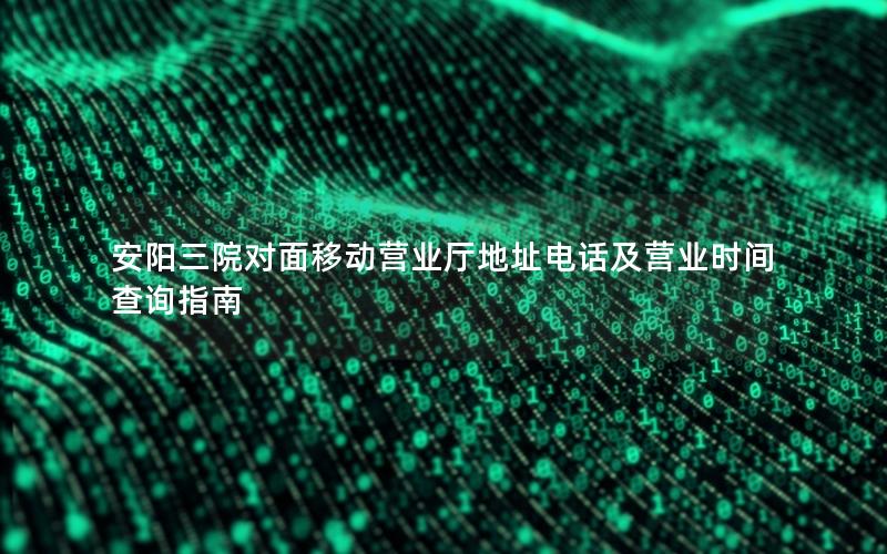 安阳三院对面移动营业厅地址电话及营业时间查询指南