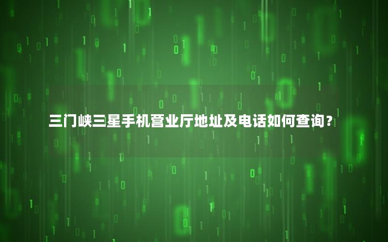 三门峡三星手机营业厅地址及电话如何查询？