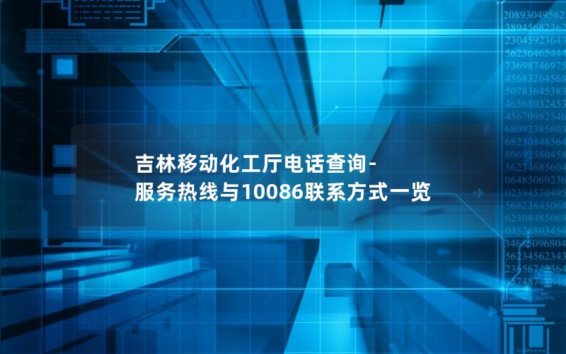 吉林移动化工厅电话查询-服务热线与10086联系方式一览