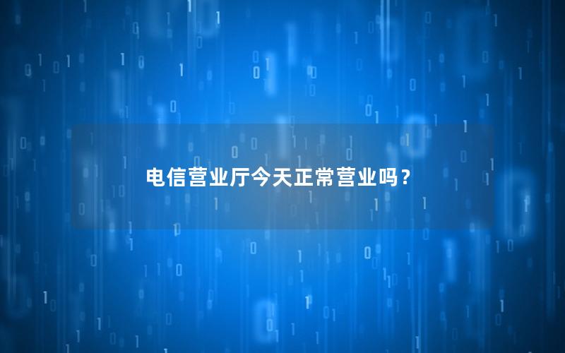 电信营业厅今天正常营业吗？