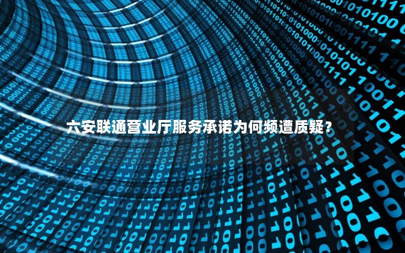六安联通营业厅服务承诺为何频遭质疑？