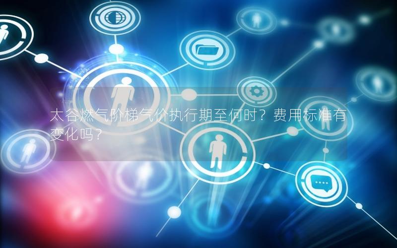 太谷燃气阶梯气价执行期至何时？费用标准有变化吗？