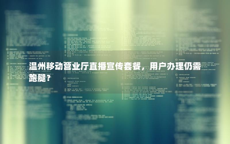 温州移动营业厅直播宣传套餐，用户办理仍需跑腿？