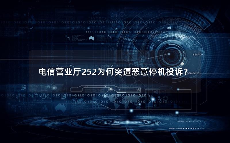 电信营业厅252为何突遭恶意停机投诉？