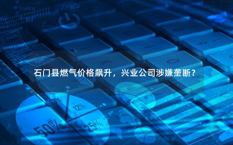 石门县燃气价格飙升，兴业公司涉嫌垄断？