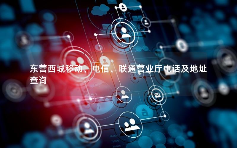 东营西城移动、电信、联通营业厅电话及地址查询