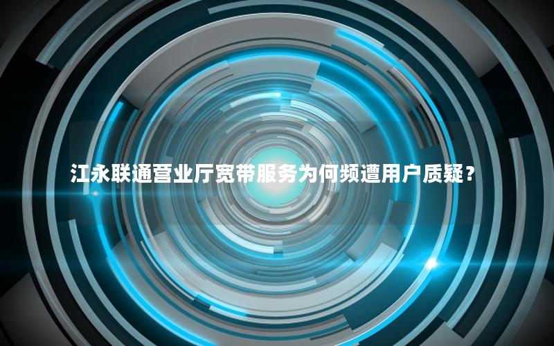 江永联通营业厅宽带服务为何频遭用户质疑？