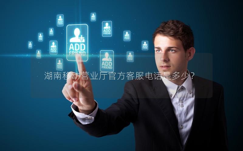 湖南移动营业厅官方客服电话是多少？
