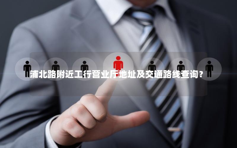 浦北路附近工行营业厅地址及交通路线查询？