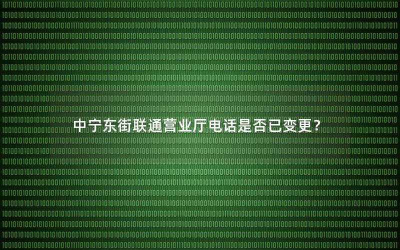 中宁东街联通营业厅电话是否已变更？