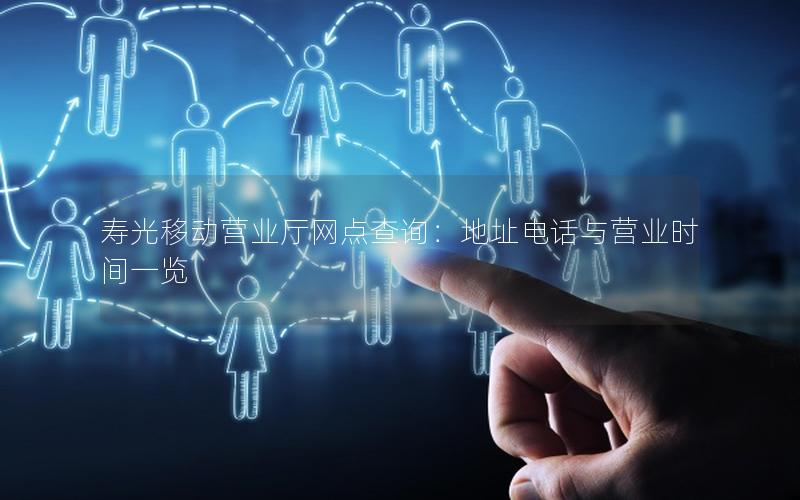 寿光移动营业厅网点查询：地址电话与营业时间一览