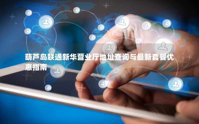 葫芦岛联通新华营业厅地址查询与最新套餐优惠指南