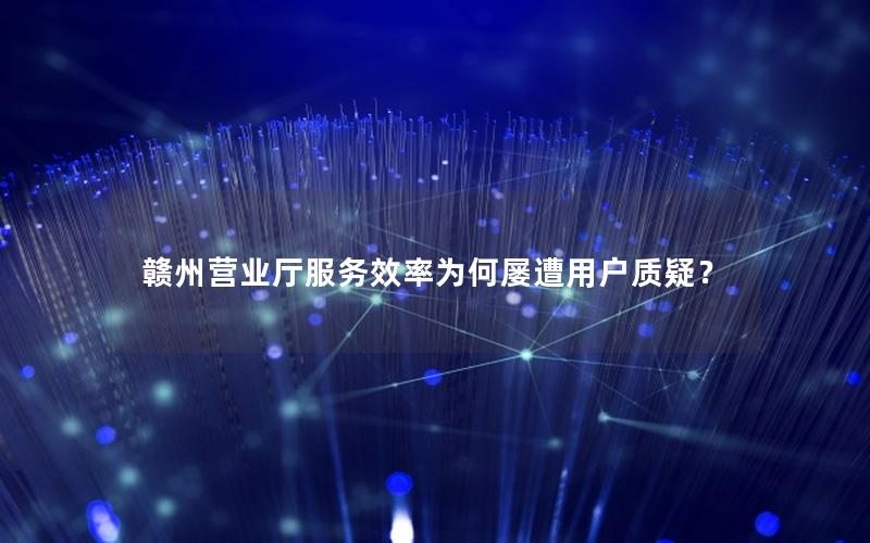 赣州营业厅服务效率为何屡遭用户质疑？