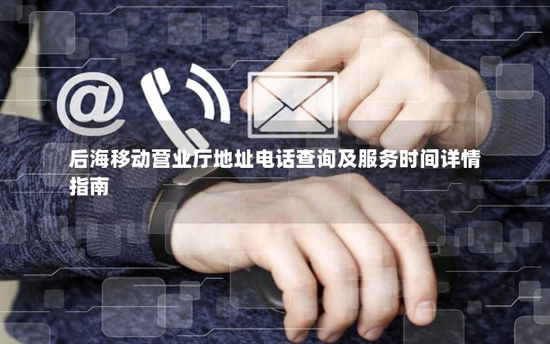 后海移动营业厅地址电话查询及服务时间详情指南