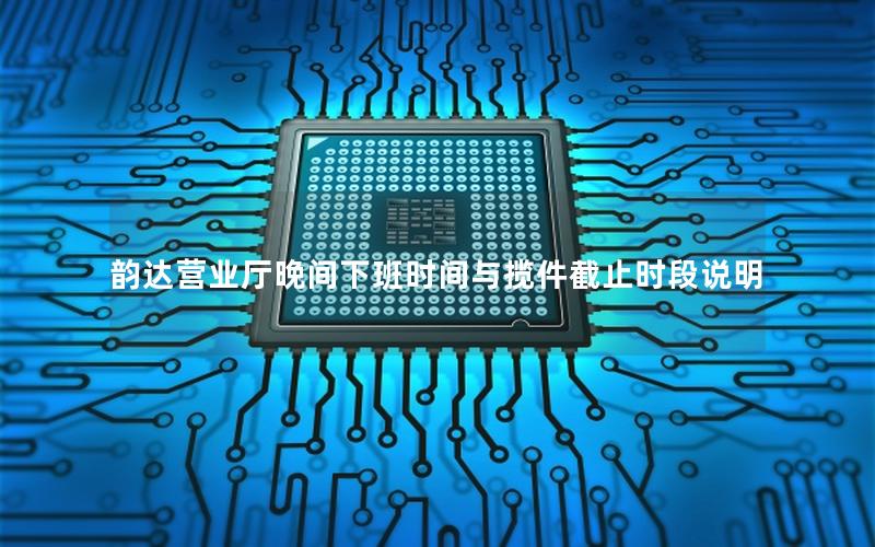 韵达营业厅晚间下班时间与揽件截止时段说明