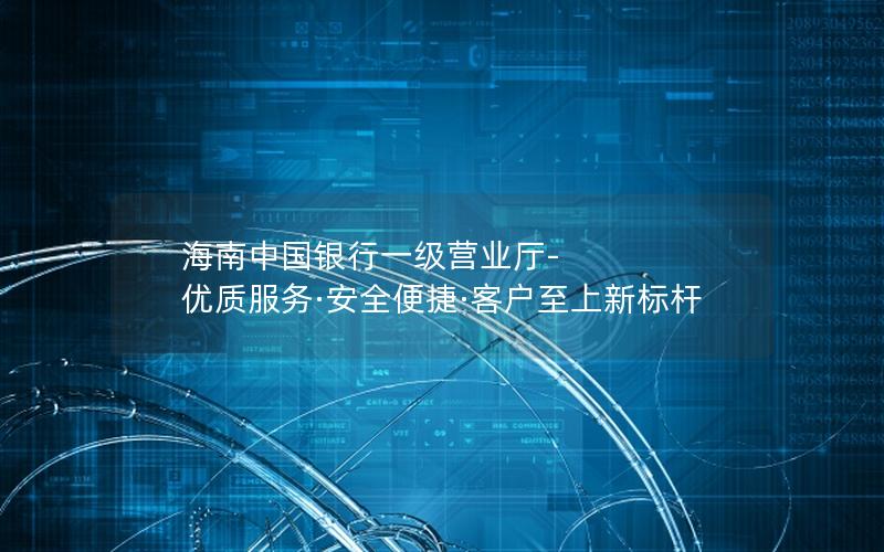 海南中国银行一级营业厅-优质服务·安全便捷·客户至上新标杆