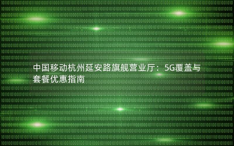 中国移动杭州延安路旗舰营业厅：5G覆盖与套餐优惠指南