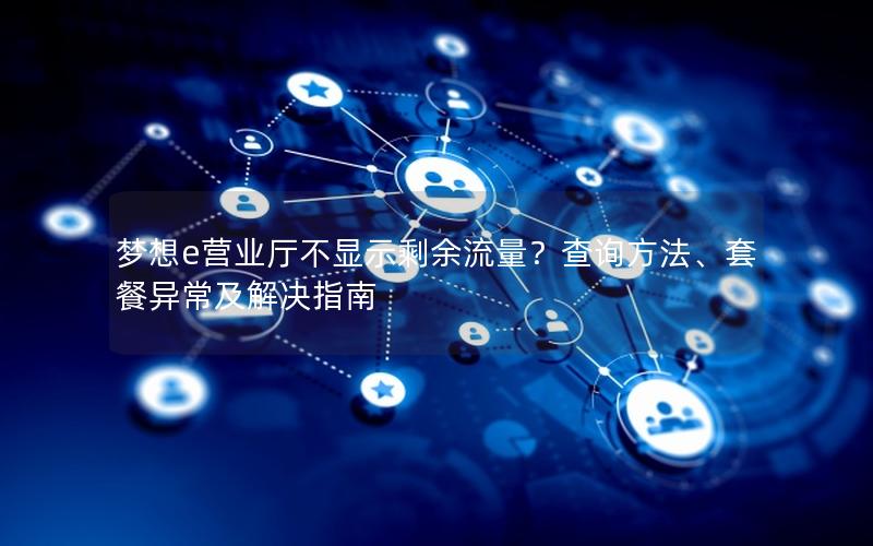 梦想e营业厅不显示剩余流量？查询方法、套餐异常及解决指南