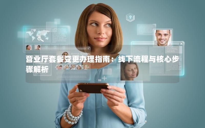 营业厅套餐变更办理指南：线下流程与核心步骤解析