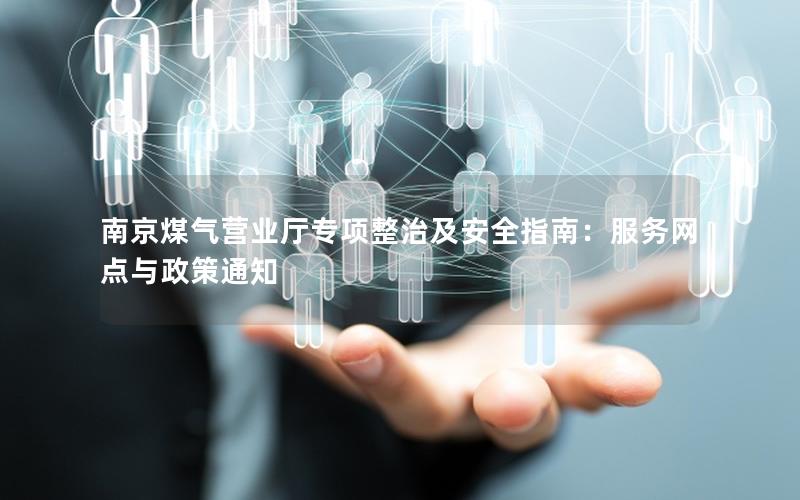 南京煤气营业厅专项整治及安全指南：服务网点与政策通知