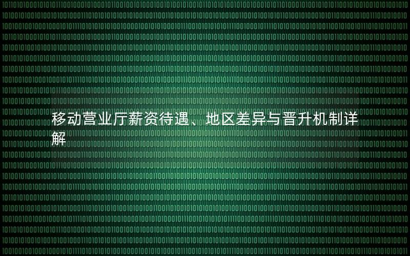 移动营业厅薪资待遇、地区差异与晋升机制详解
