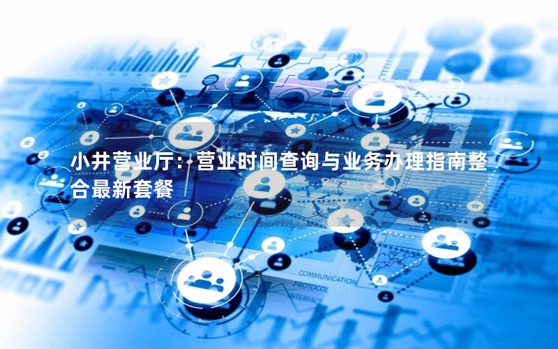 小井营业厅：营业时间查询与业务办理指南整合最新套餐