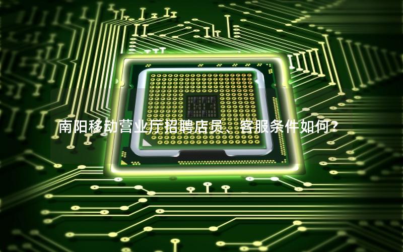 南阳移动营业厅招聘店员、客服条件如何？