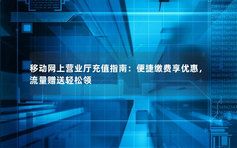 移动网上营业厅充值指南：便捷缴费享优惠，流量赠送轻松领