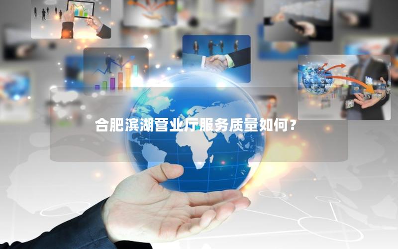 合肥滨湖营业厅服务质量如何？