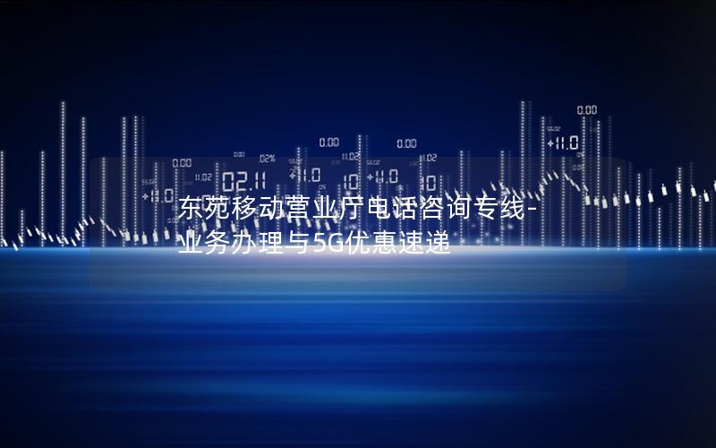 东苑移动营业厅电话咨询专线-业务办理与5G优惠速递