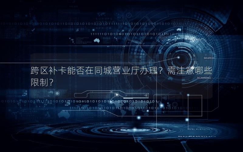跨区补卡能否在同城营业厅办理？需注意哪些限制？