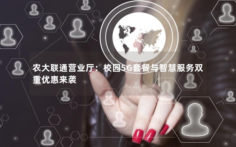 农大联通营业厅：校园5G套餐与智慧服务双重优惠来袭
