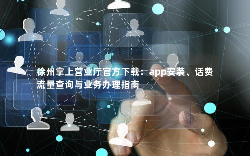 徐州掌上营业厅官方下载：app安装、话费流量查询与业务办理指南